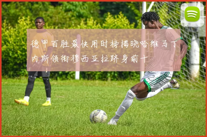 德甲百胜最快用时榜揭晓哈维马丁内斯领衔穆西亚拉跻身前十
