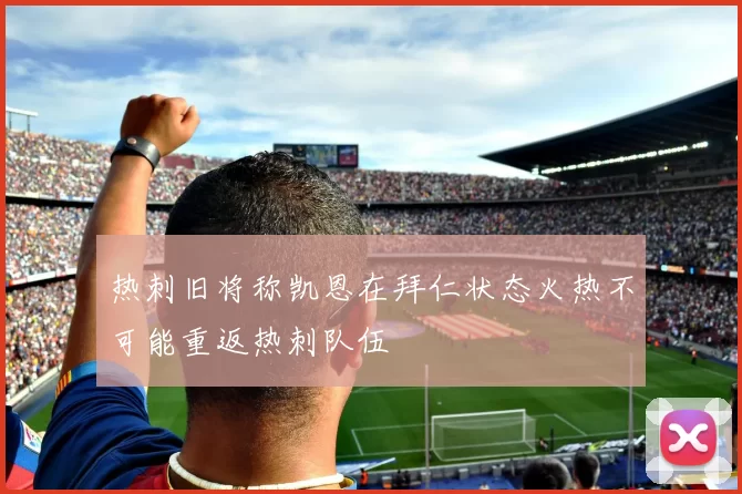 热刺旧将称凯恩在拜仁状态火热不可能重返热刺队伍