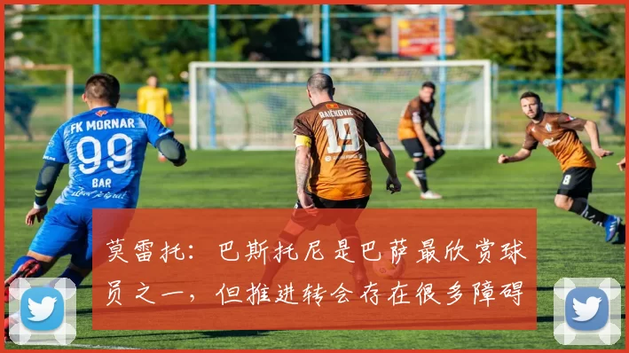 莫雷托：巴斯托尼是巴萨最欣赏球员之一，但推进转会存在很多障碍