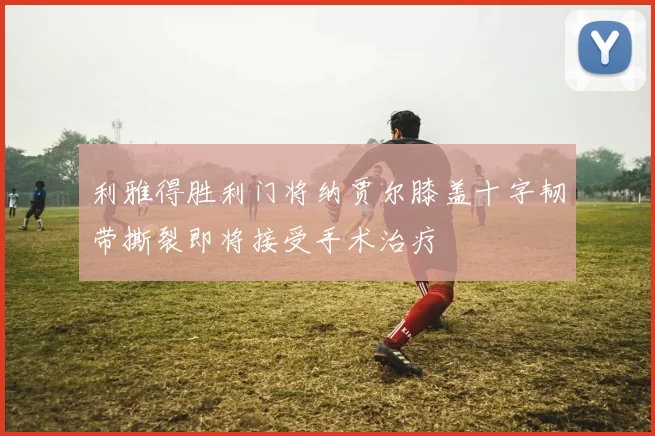 利雅得胜利门将纳贾尔膝盖十字韧带撕裂即将接受手术治疗